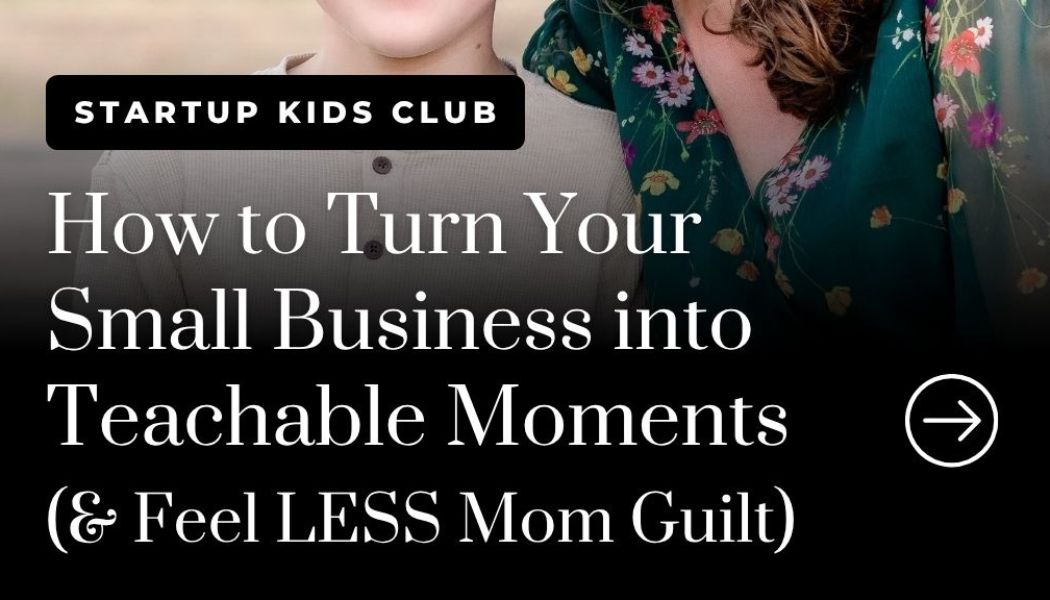 How to Turn Your Small Business into Teachable Moments (& Feel LESS Mom Guilt)